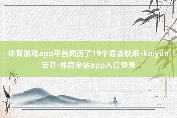 体育游戏app平台阅历了19个春去秋来-kaiyun云开·体育全站app入口登录