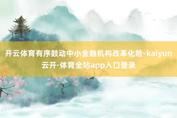 开云体育有序鼓动中小金融机构改革化险-kaiyun云开·体育全站app入口登录