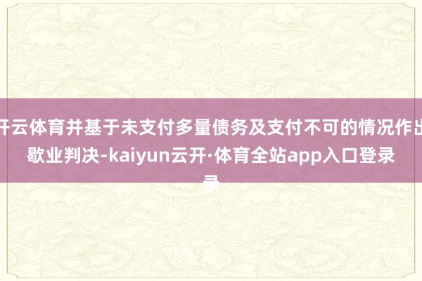 开云体育并基于未支付多量债务及支付不可的情况作出歇业判决-kaiyun云开·体育全站app入口登录