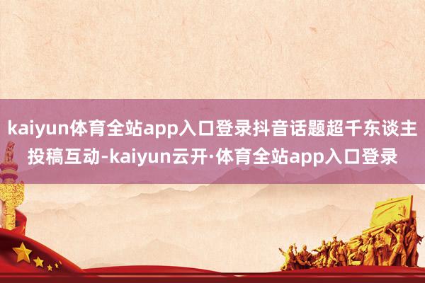 kaiyun体育全站app入口登录抖音话题超千东谈主投稿互动-kaiyun云开·体育全站app入口登录