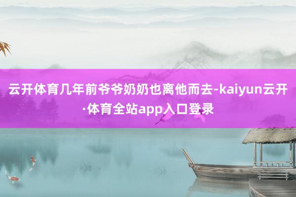 云开体育几年前爷爷奶奶也离他而去-kaiyun云开·体育全站app入口登录