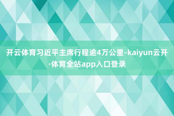 开云体育习近平主席行程逾4万公里-kaiyun云开·体育全站app入口登录