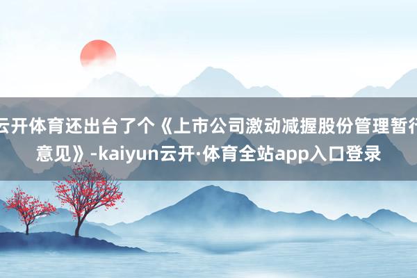 云开体育还出台了个《上市公司激动减握股份管理暂行意见》-kaiyun云开·体育全站app入口登录