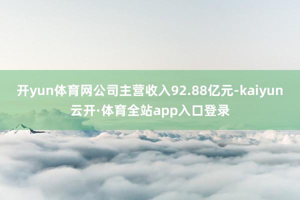 开yun体育网公司主营收入92.88亿元-kaiyun云开·体育全站app入口登录