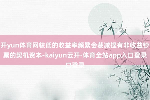 开yun体育网较低的收益率频繁会裁减捏有非收益钞票的契机资本-kaiyun云开·体育全站app入口登录