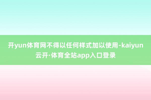 开yun体育网不得以任何样式加以使用-kaiyun云开·体育全站app入口登录