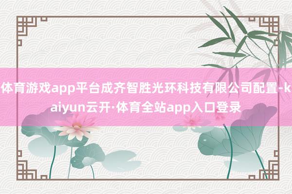 体育游戏app平台成齐智胜光环科技有限公司配置-kaiyun云开·体育全站app入口登录