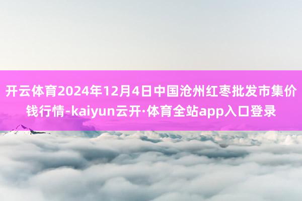 开云体育2024年12月4日中国沧州红枣批发市集价钱行情-kaiyun云开·体育全站app入口登录