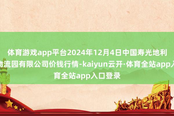 体育游戏app平台2024年12月4日中国寿光地利农居品物流园有限公司价钱行情-kaiyun云开·体育全站app入口登录