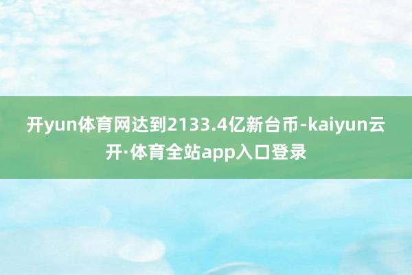 开yun体育网达到2133.4亿新台币-kaiyun云开·体育全站app入口登录