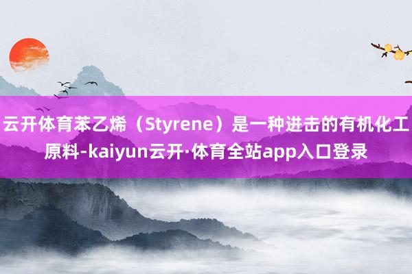 云开体育苯乙烯(Styrene)是一种进击的有机化工原料-kaiyun云开·体育全站app入口登录