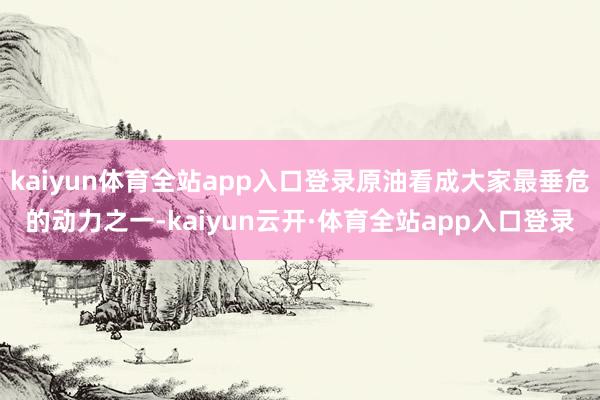 kaiyun体育全站app入口登录原油看成大家最垂危的动力之一-kaiyun云开·体育全站app入口登录