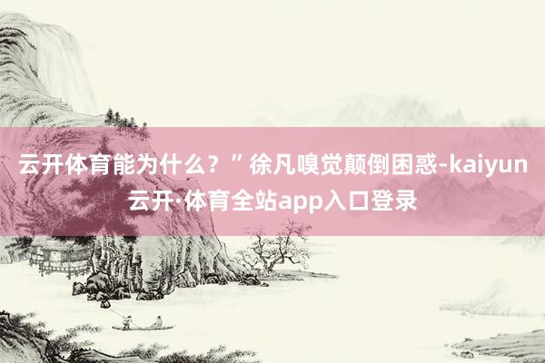 云开体育能为什么？”徐凡嗅觉颠倒困惑-kaiyun云开·体育全站app入口登录