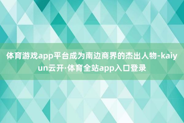 体育游戏app平台成为南边商界的杰出人物-kaiyun云开·体育全站app入口登录