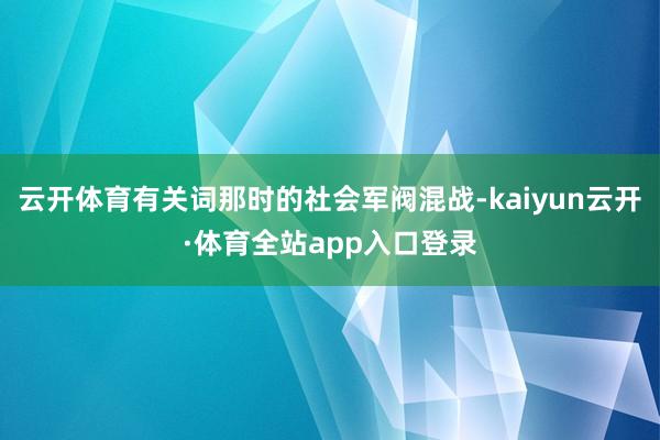 云开体育有关词那时的社会军阀混战-kaiyun云开·体育全站app入口登录