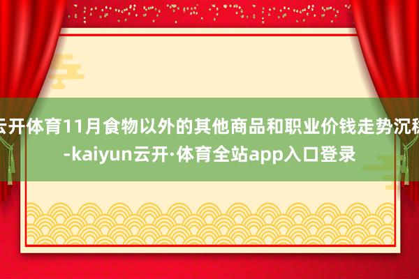 云开体育11月食物以外的其他商品和职业价钱走势沉稳-kaiyun云开·体育全站app入口登录