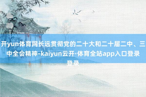 开yun体育网长远贯彻党的二十大和二十届二中、三中全会精神-kaiyun云开·体育全站app入口登录