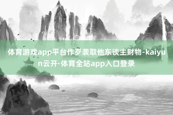 体育游戏app平台作歹袭取他东谈主财物-kaiyun云开·体育全站app入口登录