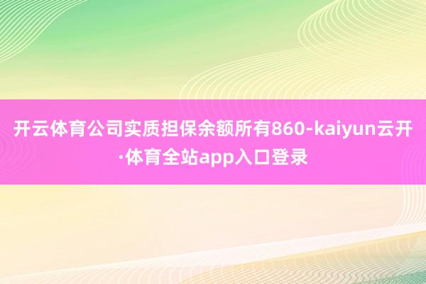 开云体育公司实质担保余额所有860-kaiyun云开·体育全站app入口登录