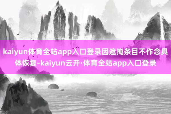 kaiyun体育全站app入口登录因遮掩条目不作念具体恢复-kaiyun云开·体育全站app入口登录