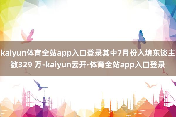 kaiyun体育全站app入口登录其中7月份入境东谈主数329 万-kaiyun云开·体育全站app入口登录