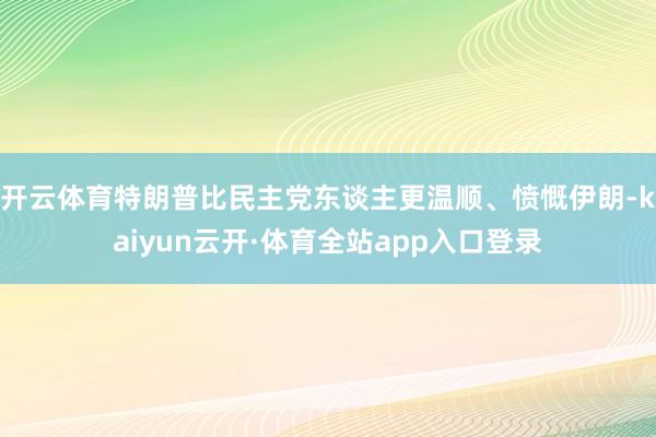 开云体育特朗普比民主党东谈主更温顺、愤慨伊朗-kaiyun云开·体育全站app入口登录