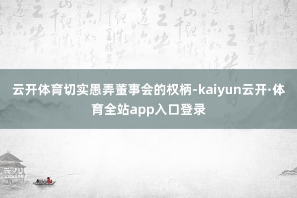云开体育切实愚弄董事会的权柄-kaiyun云开·体育全站app入口登录