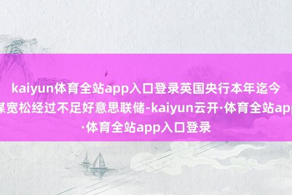 kaiyun体育全站app入口登录英国央行本年迄今的货币计谋宽松经过不足好意思联储-kaiyun云开·体育全站app入口登录