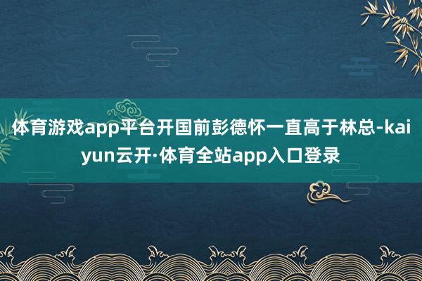 体育游戏app平台开国前彭德怀一直高于林总-kaiyun云开·体育全站app入口登录