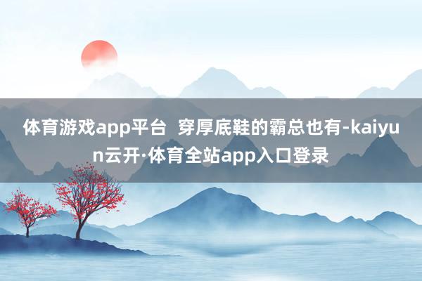 体育游戏app平台  穿厚底鞋的霸总也有-kaiyun云开·体育全站app入口登录