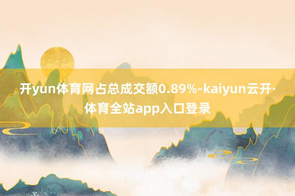 开yun体育网占总成交额0.89%-kaiyun云开·体育全站app入口登录