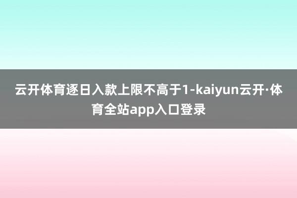 云开体育逐日入款上限不高于1-kaiyun云开·体育全站app入口登录