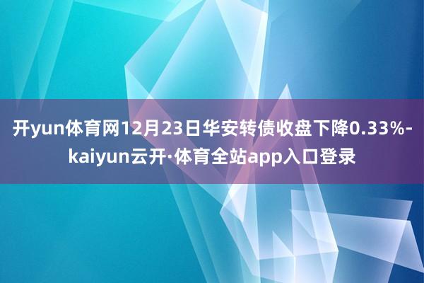 开yun体育网12月23日华安转债收盘下降0.33%-kaiyun云开·体育全站app入口登录