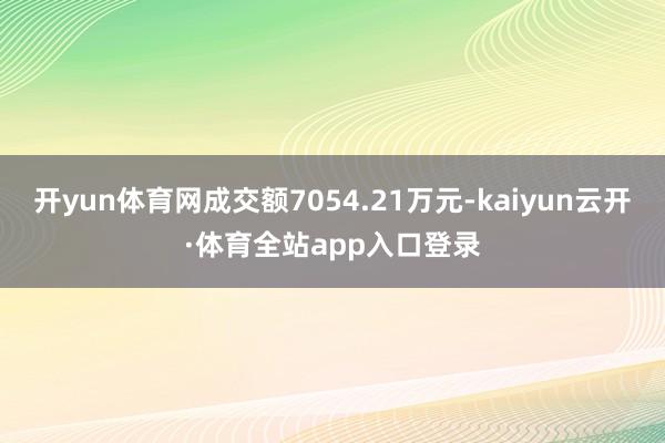 开yun体育网成交额7054.21万元-kaiyun云开·体育全站app入口登录