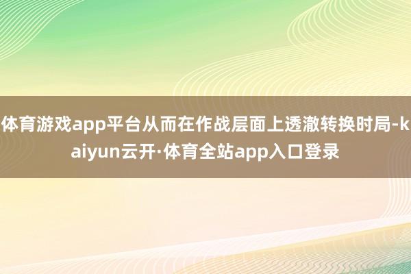 体育游戏app平台从而在作战层面上透澈转换时局-kaiyun云开·体育全站app入口登录