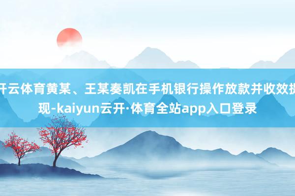 开云体育黄某、王某奏凯在手机银行操作放款并收效提现-kaiyun云开·体育全站app入口登录
