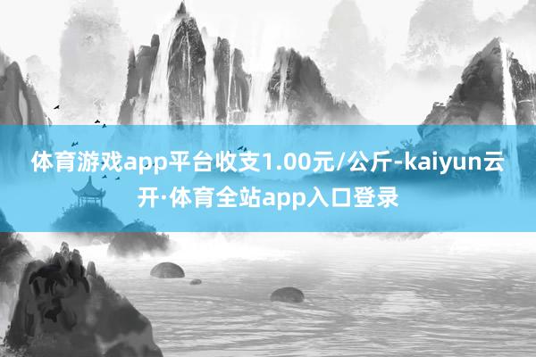 体育游戏app平台收支1.00元/公斤-kaiyun云开·体育全站app入口登录