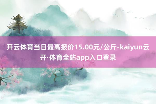 开云体育当日最高报价15.00元/公斤-kaiyun云开·体育全站app入口登录
