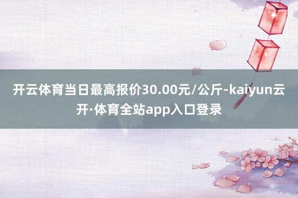 开云体育当日最高报价30.00元/公斤-kaiyun云开·体育全站app入口登录