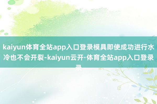 kaiyun体育全站app入口登录模具即使成功进行水冷也不会开裂-kaiyun云开·体育全站app入口登录