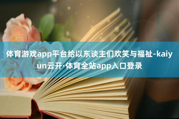 体育游戏app平台给以东谈主们欢笑与福祉-kaiyun云开·体育全站app入口登录