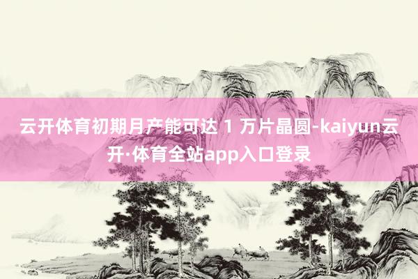 云开体育初期月产能可达 1 万片晶圆-kaiyun云开·体育全站app入口登录