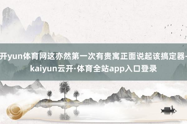 开yun体育网这亦然第一次有贵寓正面说起该搞定器-kaiyun云开·体育全站app入口登录