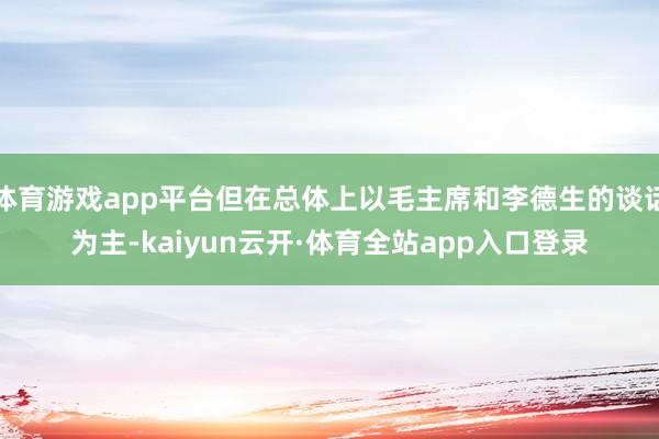 体育游戏app平台但在总体上以毛主席和李德生的谈话为主-kaiyun云开·体育全站app入口登录
