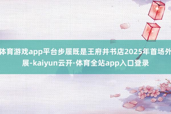 体育游戏app平台步履既是王府井书店2025年首场外展-kaiyun云开·体育全站app入口登录
