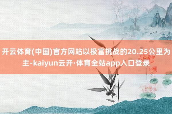 开云体育(中国)官方网站以极富挑战的20.25公里为主-kaiyun云开·体育全站app入口登录