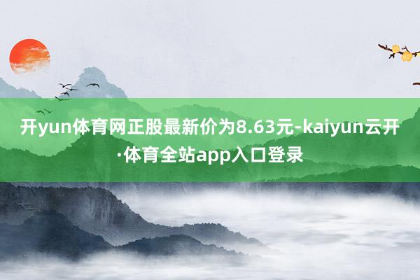 开yun体育网正股最新价为8.63元-kaiyun云开·体育全站app入口登录