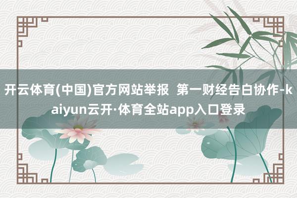 开云体育(中国)官方网站举报 第一财经告白协作-kaiyun云开·体育全站app入口登录