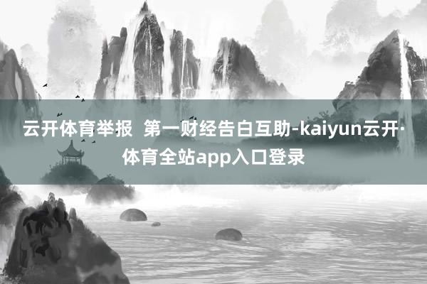 云开体育举报 第一财经告白互助-kaiyun云开·体育全站app入口登录