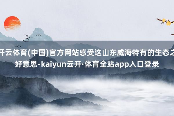 开云体育(中国)官方网站感受这山东威海特有的生态之好意思-kaiyun云开·体育全站app入口登录